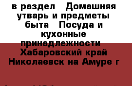  в раздел : Домашняя утварь и предметы быта » Посуда и кухонные принадлежности . Хабаровский край,Николаевск-на-Амуре г.